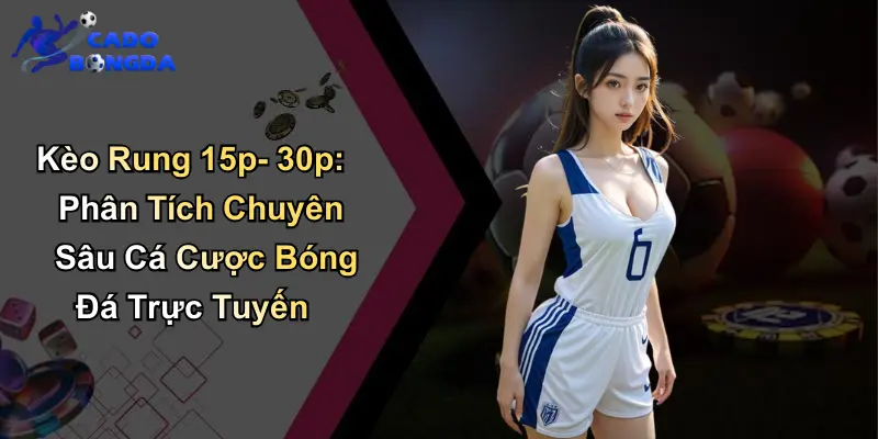 Kèo Rung 15p-30p: Phân Tích Chuyên Sâu Cá Cược Bóng Đá