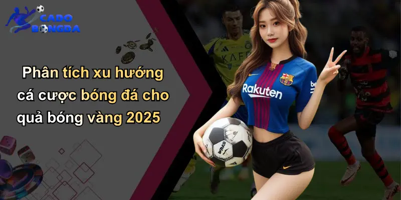 Phân tích xu hướng cá cược bóng đá cho quả bóng vàng 2025