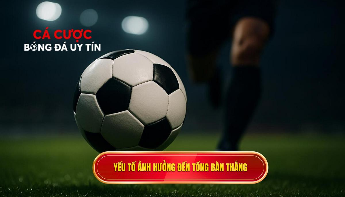 Phân tích các yếu tố then chốt ảnh hưởng đến tổng số bàn thắng